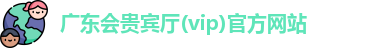 广东会贵宾厅(vip)官方网站